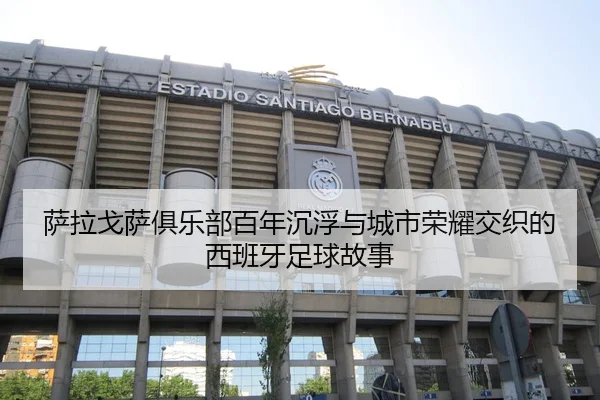 萨拉戈萨俱乐部百年沉浮与城市荣耀交织的西班牙足球故事