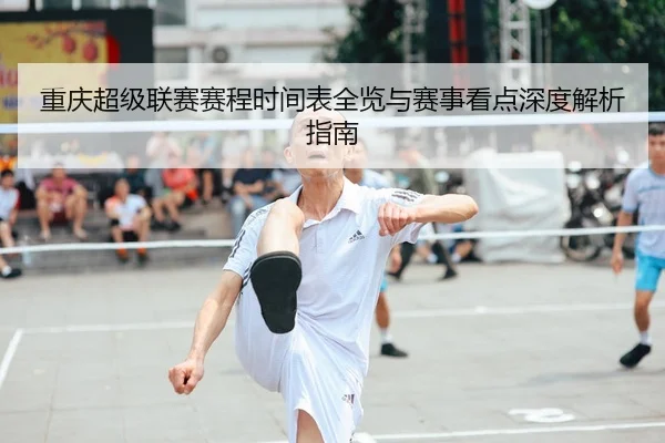 重庆超级联赛赛程时间表全览与赛事看点深度解析指南
