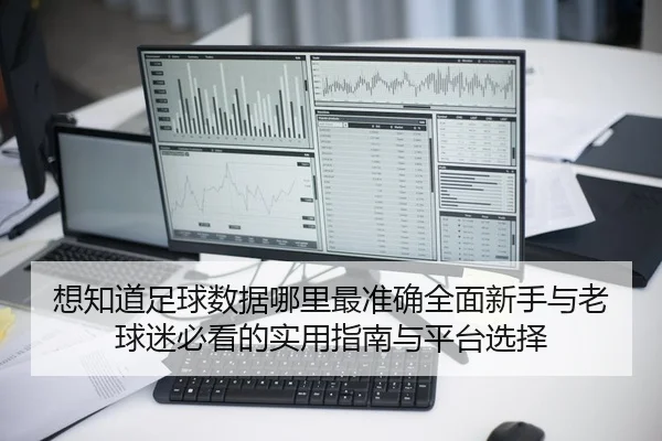 想知道足球数据哪里最准确全面新手与老球迷必看的实用指南与平台选择