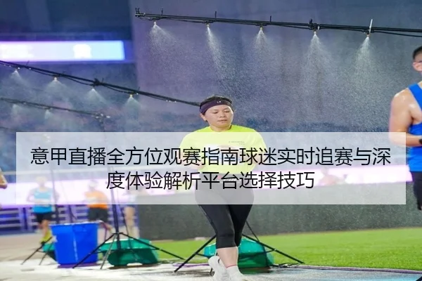意甲直播全方位观赛指南球迷实时追赛与深度体验解析平台选择技巧