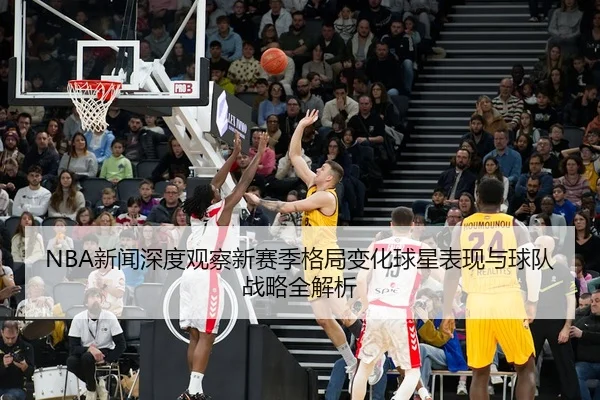 NBA新闻深度观察新赛季格局变化球星表现与球队战略全解析