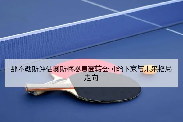 那不勒斯评估奥斯梅恩夏窗转会可能下家与未来格局走向